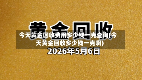 今天黄金回收费用多少钱一克查询(今天黄金回收多少钱一克啊)