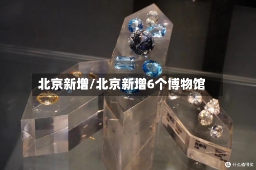 北京新增/北京新增6个博物馆