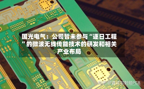 国光电气：公司暂未参与“逐日工程”的微波无线传能技术的研发和相关产业布局-第2张图片