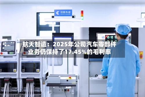 航天智造：2025年公司汽车零部件业务仍保持了17.45%的毛利率-第2张图片