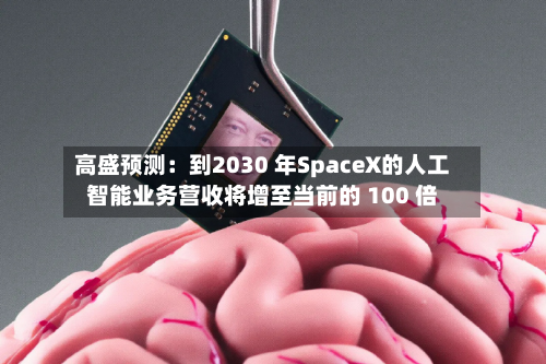 高盛预测：到2030 年SpaceX的人工智能业务营收将增至当前的 100 倍-第3张图片