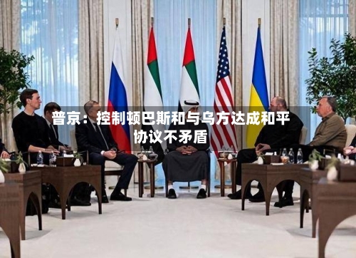 普京：控制顿巴斯和与乌方达成和平协议不矛盾-第2张图片