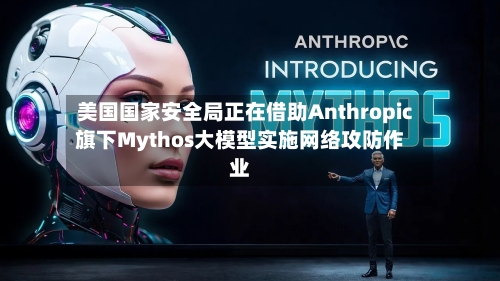 美国国家安全局正在借助Anthropic旗下Mythos大模型实施网络攻防作业