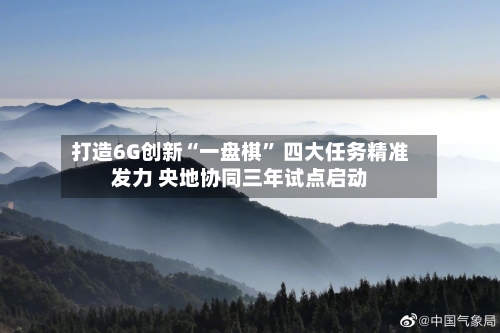 打造6G创新“一盘棋” 四大任务精准发力 央地协同三年试点启动-第2张图片
