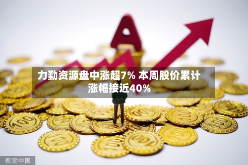 力勤资源盘中涨超7% 本周股价累计涨幅接近40%