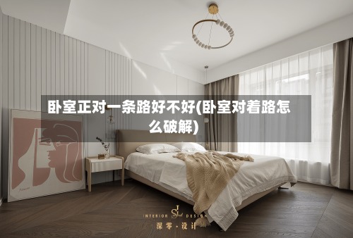 卧室正对一条路好不好(卧室对着路怎么破解)-第3张图片