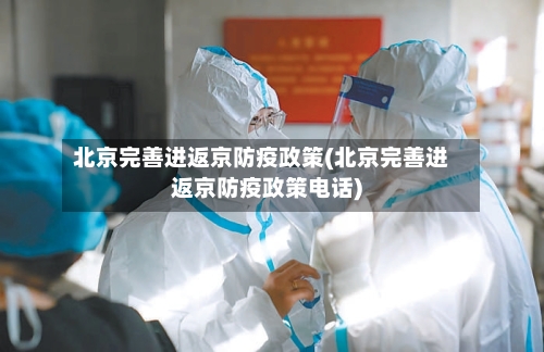 北京完善进返京防疫政策(北京完善进返京防疫政策电话)