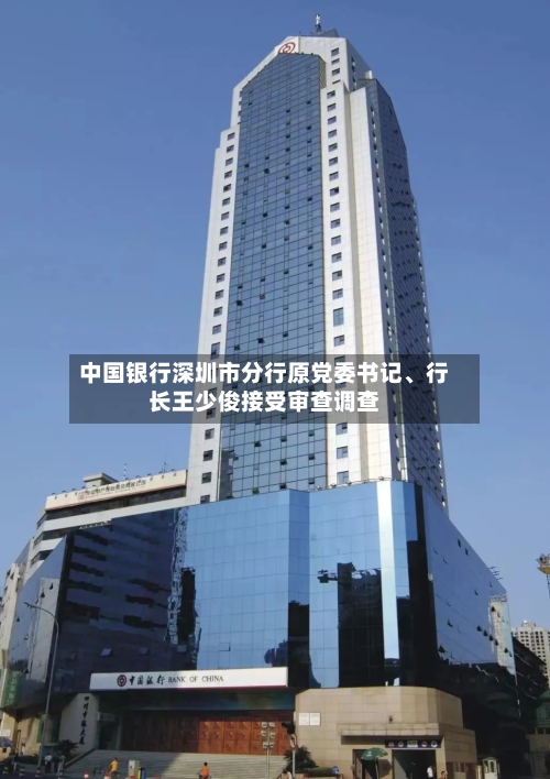 中国银行深圳市分行原党委书记	、行长王少俊接受审查调查-第2张图片
