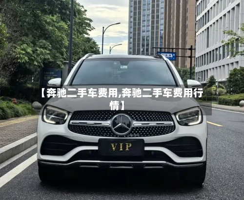 【奔驰二手车费用,奔驰二手车费用行情】