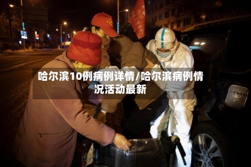 哈尔滨10例病例详情/哈尔滨病例情况活动最新-第2张图片