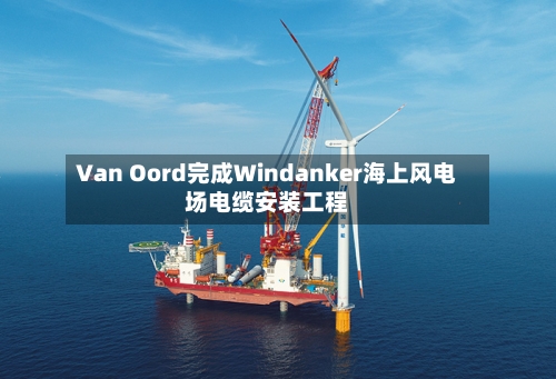 Van Oord完成Windanker海上风电场电缆安装工程-第3张图片