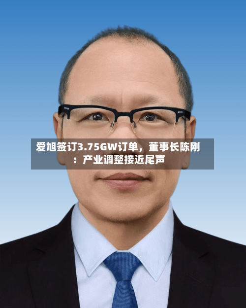 爱旭签订3.75GW订单，董事长陈刚：产业调整接近尾声