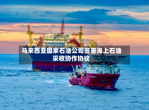 马来西亚国家石油公司签署海上石油采收协作协议-第3张图片