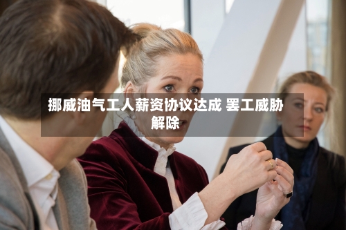 挪威油气工人薪资协议达成 罢工威胁解除
