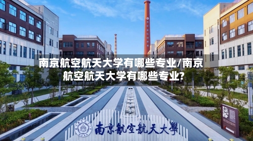 南京航空航天大学有哪些专业/南京航空航天大学有哪些专业?-第2张图片