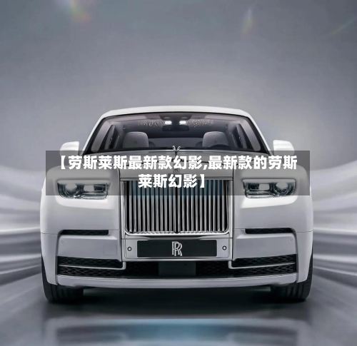 【劳斯莱斯最新款幻影,最新款的劳斯莱斯幻影】-第3张图片