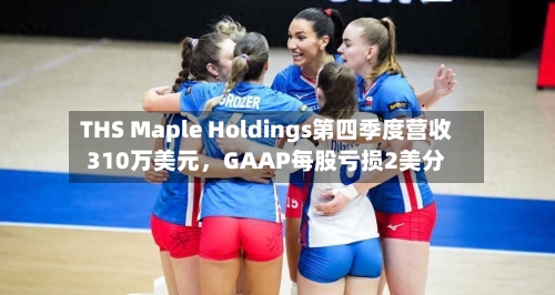 THS Maple Holdings第四季度营收310万美元，GAAP每股亏损2美分-第2张图片