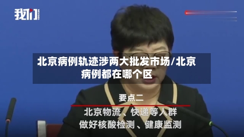 北京病例轨迹涉两大批发市场/北京病例都在哪个区-第3张图片