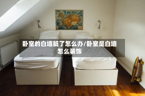 卧室的白墙脏了怎么办/卧室是白墙怎么装饰