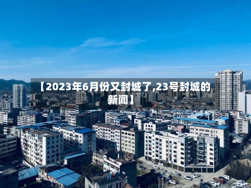 【2023年6月份又封城了,23号封城的新闻】-第2张图片