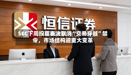 SEC下周投票表决取消“交易穿越”禁令，市场结构迎重大变革-第2张图片