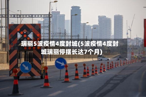 瑞丽5波疫情4度封城(5波疫情4度封城瑞丽停摆长达7个月)