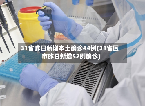 31省昨日新增本土确诊44例(31省区市昨日新增52例确诊)-第2张图片