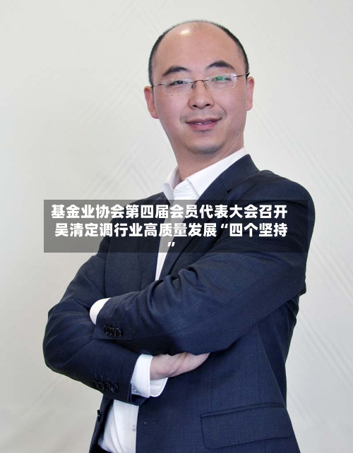 基金业协会第四届会员代表大会召开 吴清定调行业高质量发展“四个坚持”-第2张图片