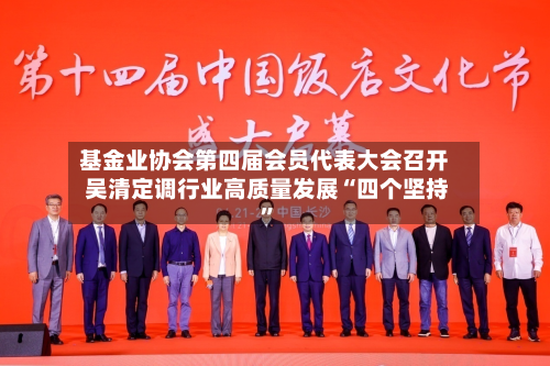 基金业协会第四届会员代表大会召开 吴清定调行业高质量发展“四个坚持	”-第3张图片