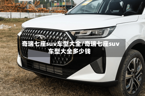奇瑞七座suv车型大全/奇瑞七座suv车型大全多少钱