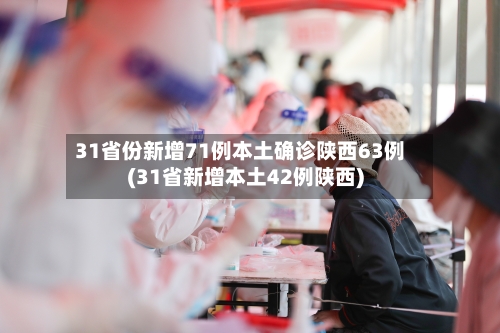 31省份新增71例本土确诊陕西63例(31省新增本土42例陕西)
