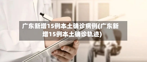 广东新增15例本土确诊病例(广东新增15例本土确诊轨迹)-第3张图片
