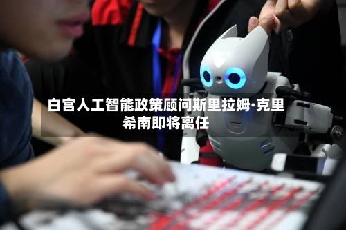 白宫人工智能政策顾问斯里拉姆·克里希南即将离任-第3张图片