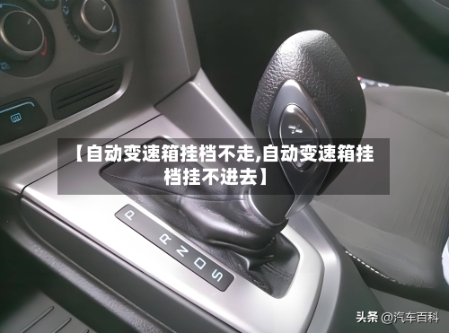 【自动变速箱挂档不走,自动变速箱挂档挂不进去】-第2张图片