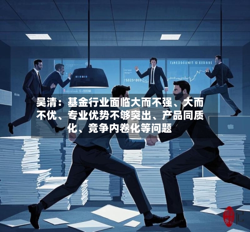 吴清：基金行业面临大而不强	、大而不优、专业优势不够突出、产品同质化	、竞争内卷化等问题-第2张图片