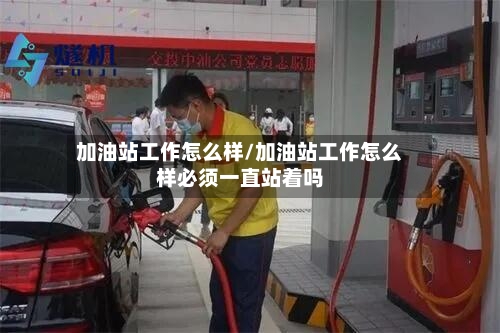 加油站工作怎么样/加油站工作怎么样必须一直站着吗