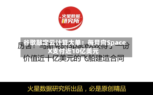 谷歌敲定云计算大单:每月向SpaceX支付近10亿美元-第2张图片